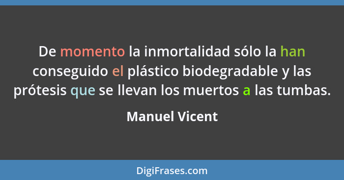 De momento la inmortalidad sólo la han conseguido el plástico biodegradable y las prótesis que se llevan los muertos a las tumbas.... - Manuel Vicent