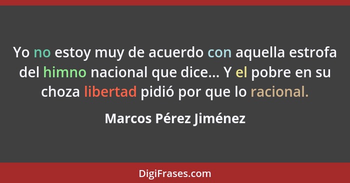 Yo no estoy muy de acuerdo con aquella estrofa del himno nacional que dice... Y el pobre en su choza libertad pidió por que lo... - Marcos Pérez Jiménez