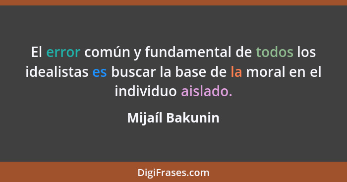 El error común y fundamental de todos los idealistas es buscar la base de la moral en el individuo aislado.... - Mijaíl Bakunin