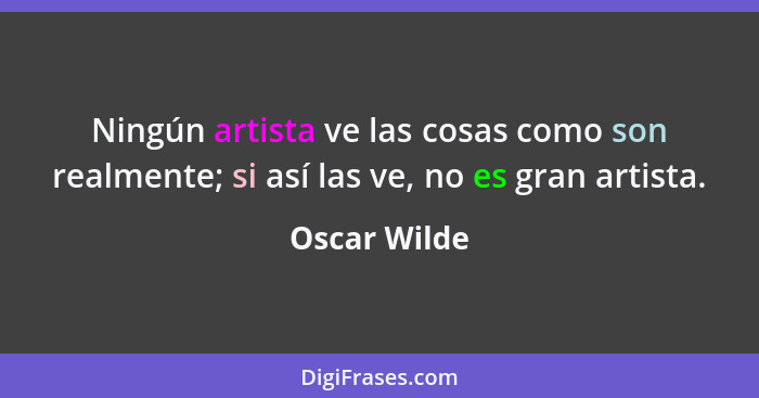 Ningún artista ve las cosas como son realmente; si así las ve, no es gran artista.... - Oscar Wilde