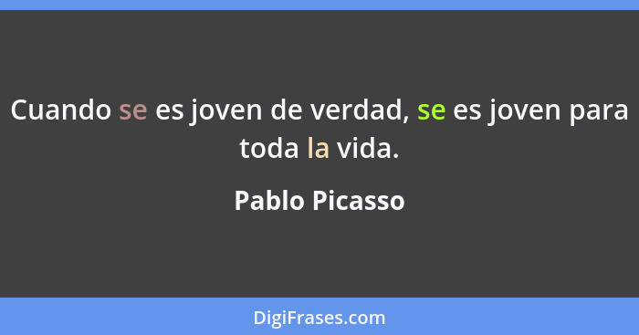 Cuando se es joven de verdad, se es joven para toda la vida.... - Pablo Picasso