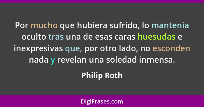 Por mucho que hubiera sufrido, lo mantenía oculto tras una de esas caras huesudas e inexpresivas que, por otro lado, no esconden nada y... - Philip Roth