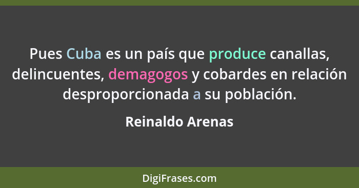 Pues Cuba es un país que produce canallas, delincuentes, demagogos y cobardes en relación desproporcionada a su población.... - Reinaldo Arenas