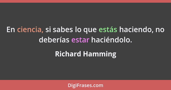 En ciencia, si sabes lo que estás haciendo, no deberías estar haciéndolo.... - Richard Hamming