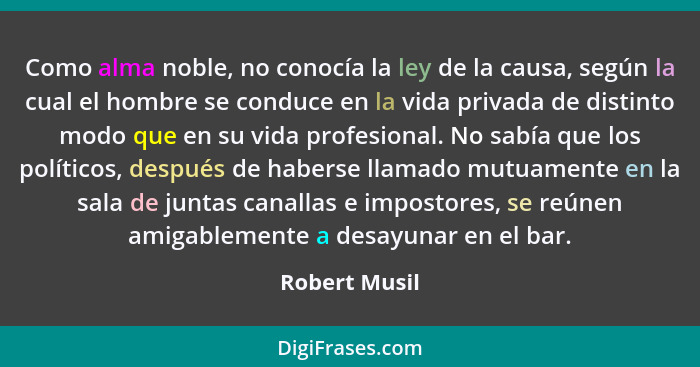 Como alma noble, no conocía la ley de la causa, según la cual el hombre se conduce en la vida privada de distinto modo que en su vida p... - Robert Musil