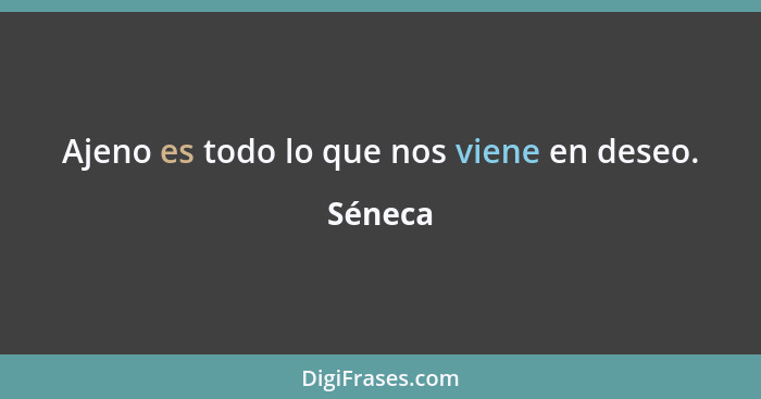 Ajeno es todo lo que nos viene en deseo.... - Séneca