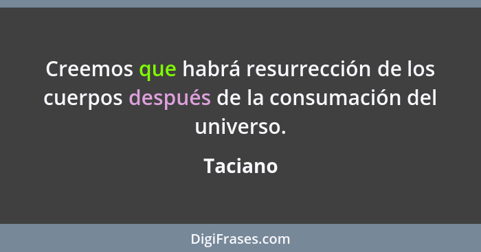 Creemos que habrá resurrección de los cuerpos después de la consumación del universo.... - Taciano