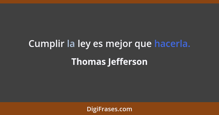 Cumplir la ley es mejor que hacerla.... - Thomas Jefferson