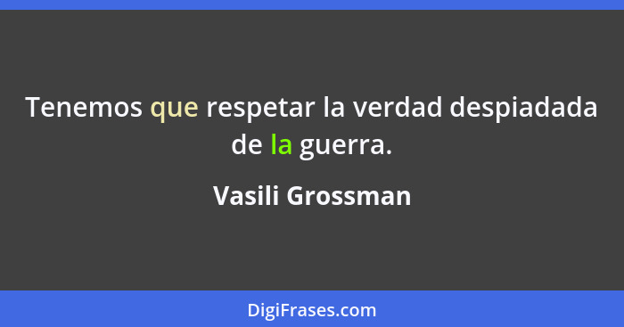 Tenemos que respetar la verdad despiadada de la guerra.... - Vasili Grossman