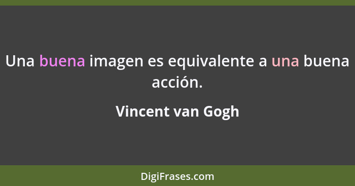 Una buena imagen es equivalente a una buena acción.... - Vincent van Gogh