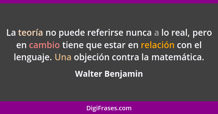 La teoría no puede referirse nunca a lo real, pero en cambio tiene que estar en relación con el lenguaje. Una objeción contra la mat... - Walter Benjamin