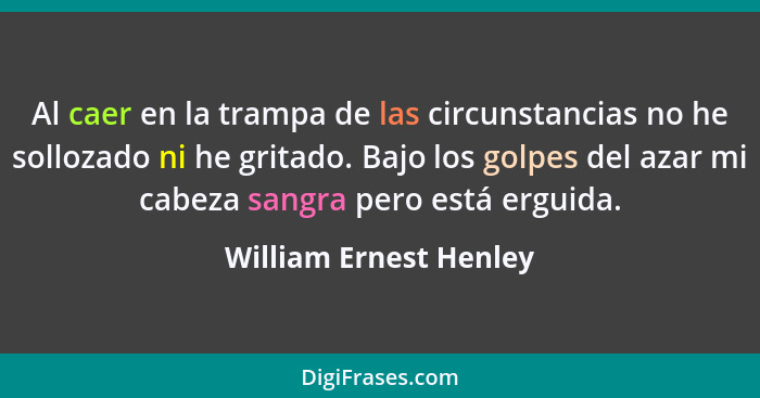 Al caer en la trampa de las circunstancias no he sollozado ni he gritado. Bajo los golpes del azar mi cabeza sangra pero está... - William Ernest Henley