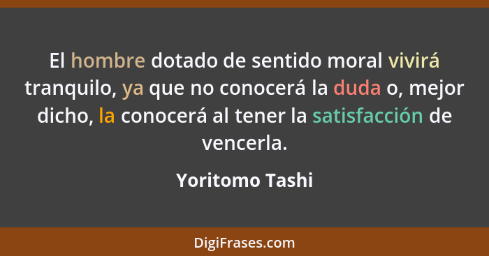 El hombre dotado de sentido moral vivirá tranquilo, ya que no conocerá la duda o, mejor dicho, la conocerá al tener la satisfacción d... - Yoritomo Tashi