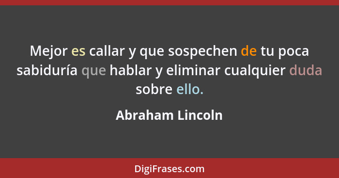 Mejor es callar y que sospechen de tu poca sabiduría que hablar y eliminar cualquier duda sobre ello.... - Abraham Lincoln