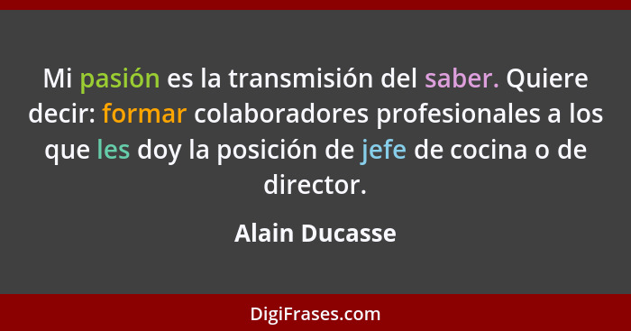 Mi pasión es la transmisión del saber. Quiere decir: formar colaboradores profesionales a los que les doy la posición de jefe de cocin... - Alain Ducasse