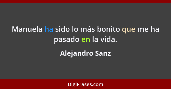 Manuela ha sido lo más bonito que me ha pasado en la vida.... - Alejandro Sanz