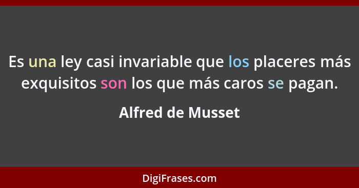 Es una ley casi invariable que los placeres más exquisitos son los que más caros se pagan.... - Alfred de Musset