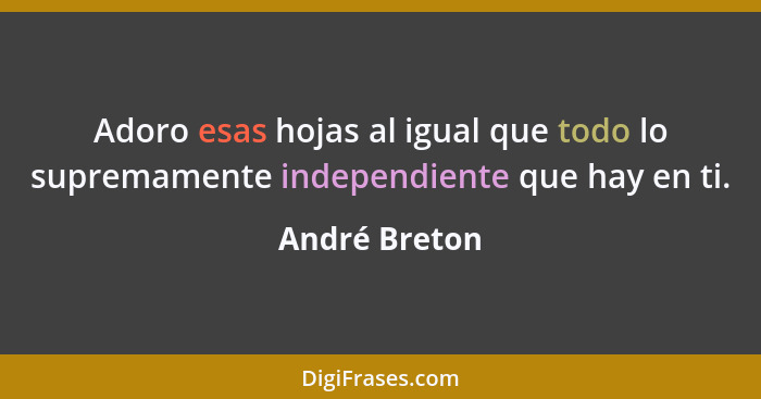 Adoro esas hojas al igual que todo lo supremamente independiente que hay en ti.... - André Breton