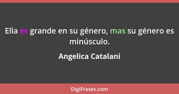 Ella es grande en su género, mas su género es minúsculo.... - Angelica Catalani