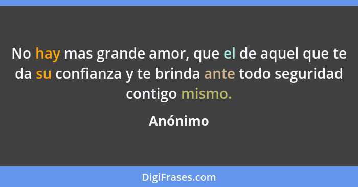 No hay mas grande amor, que el de aquel que te da su confianza y te brinda ante todo seguridad contigo mismo.... - Anónimo