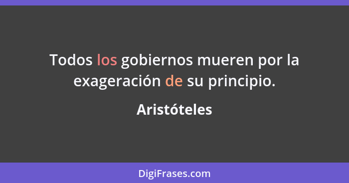 Todos los gobiernos mueren por la exageración de su principio.... - Aristóteles