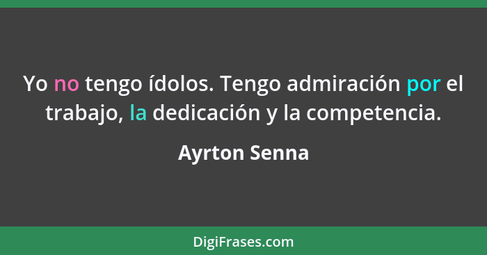 Yo no tengo ídolos. Tengo admiración por el trabajo, la dedicación y la competencia.... - Ayrton Senna