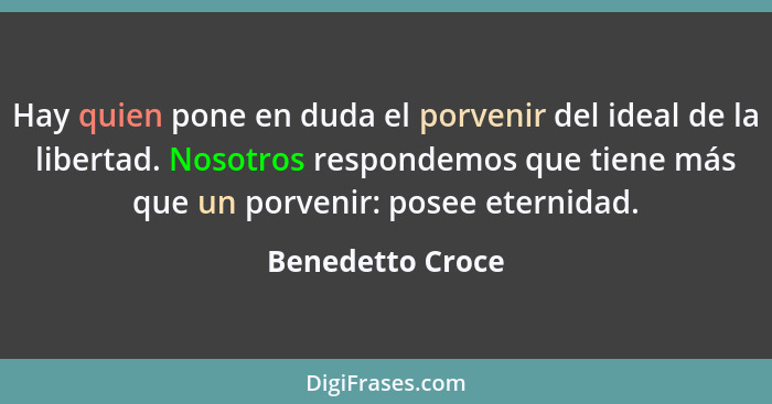 Hay quien pone en duda el porvenir del ideal de la libertad. Nosotros respondemos que tiene más que un porvenir: posee eternidad.... - Benedetto Croce