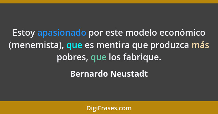 Estoy apasionado por este modelo económico (menemista), que es mentira que produzca más pobres, que los fabrique.... - Bernardo Neustadt