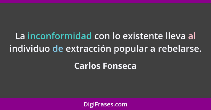 La inconformidad con lo existente lleva al individuo de extracción popular a rebelarse.... - Carlos Fonseca