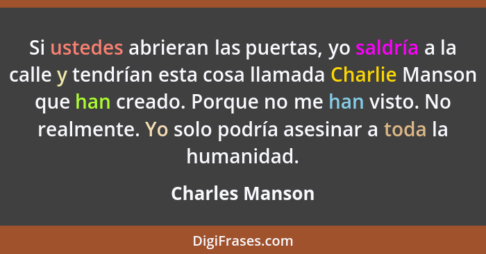 Si ustedes abrieran las puertas, yo saldría a la calle y tendrían esta cosa llamada Charlie Manson que han creado. Porque no me han v... - Charles Manson