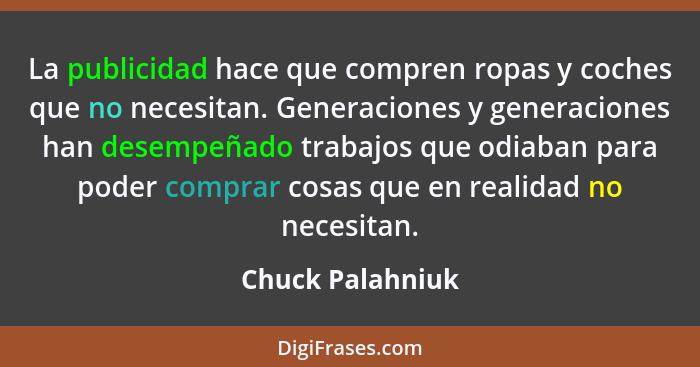 La publicidad hace que compren ropas y coches que no necesitan. Generaciones y generaciones han desempeñado trabajos que odiaban par... - Chuck Palahniuk