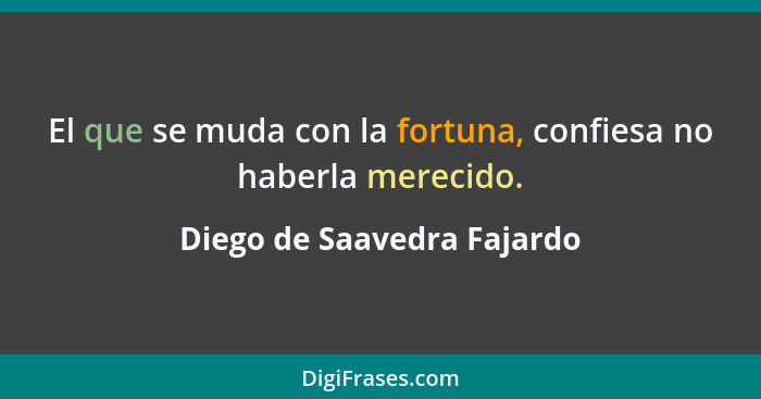 El que se muda con la fortuna, confiesa no haberla merecido.... - Diego de Saavedra Fajardo