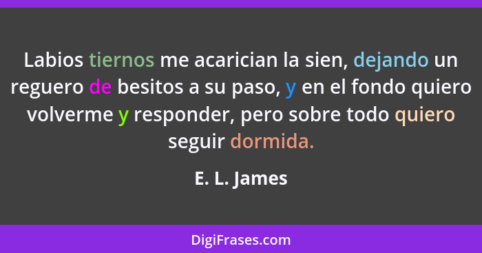 Labios tiernos me acarician la sien, dejando un reguero de besitos a su paso, y en el fondo quiero volverme y responder, pero sobre todo... - E. L. James