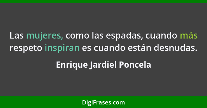 Las mujeres, como las espadas, cuando más respeto inspiran es cuando están desnudas.... - Enrique Jardiel Poncela