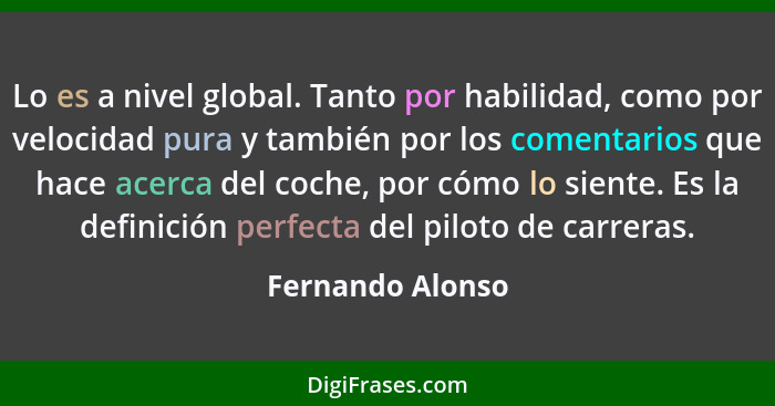 Lo es a nivel global. Tanto por habilidad, como por velocidad pura y también por los comentarios que hace acerca del coche, por cómo... - Fernando Alonso