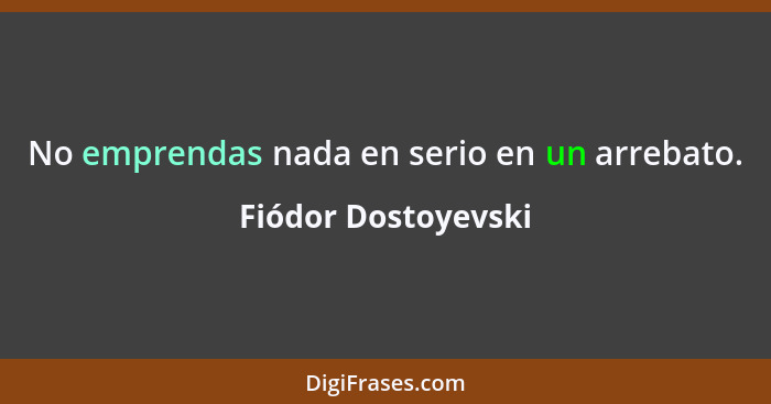 No emprendas nada en serio en un arrebato.... - Fiódor Dostoyevski