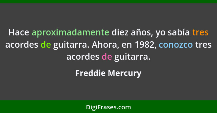 Hace aproximadamente diez años, yo sabía tres acordes de guitarra. Ahora, en 1982, conozco tres acordes de guitarra.... - Freddie Mercury