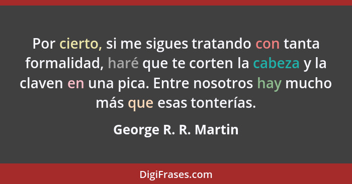 Por cierto, si me sigues tratando con tanta formalidad, haré que te corten la cabeza y la claven en una pica. Entre nosotros hay... - George R. R. Martin