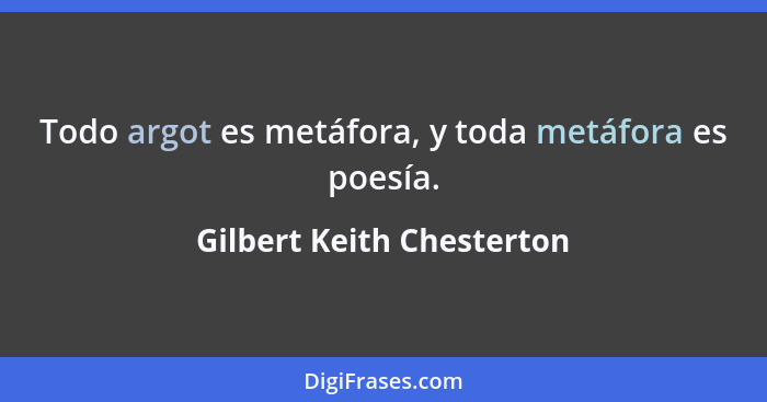 Todo argot es metáfora, y toda metáfora es poesía.... - Gilbert Keith Chesterton