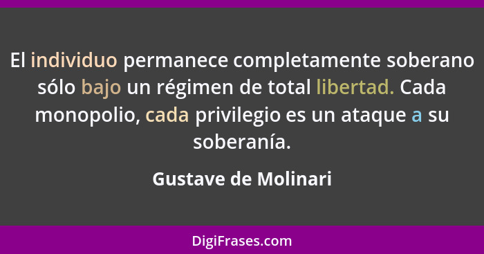 El individuo permanece completamente soberano sólo bajo un régimen de total libertad. Cada monopolio, cada privilegio es un ataq... - Gustave de Molinari