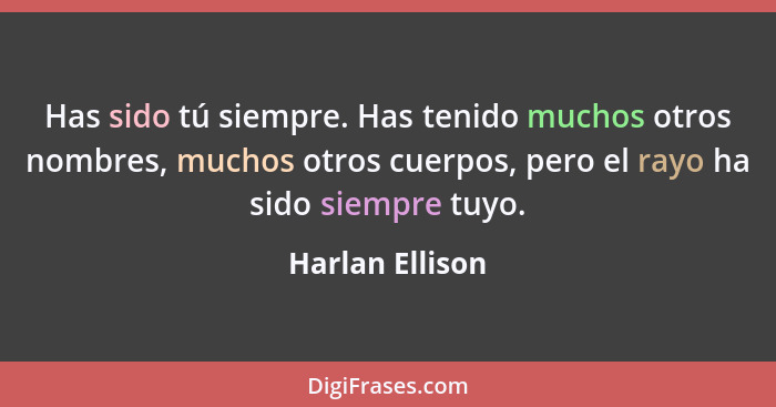 Has sido tú siempre. Has tenido muchos otros nombres, muchos otros cuerpos, pero el rayo ha sido siempre tuyo.... - Harlan Ellison