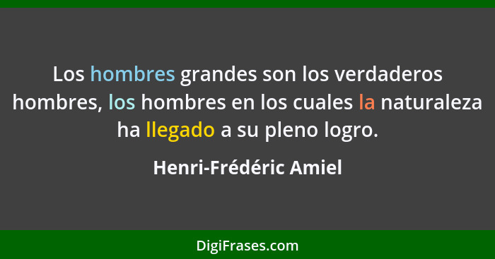 Los hombres grandes son los verdaderos hombres, los hombres en los cuales la naturaleza ha llegado a su pleno logro.... - Henri-Frédéric Amiel
