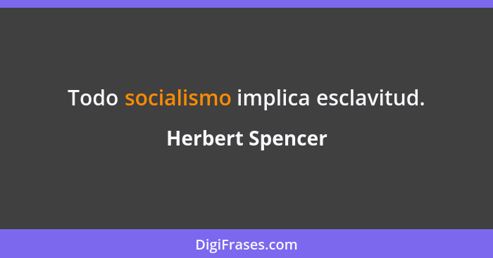 Todo socialismo implica esclavitud.... - Herbert Spencer