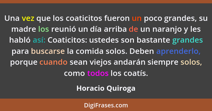 Una vez que los coaticitos fueron un poco grandes, su madre los reunió un día arriba de un naranjo y les habló así: Coaticitos: uste... - Horacio Quiroga