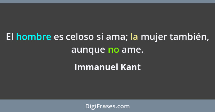 El hombre es celoso si ama; la mujer también, aunque no ame.... - Immanuel Kant