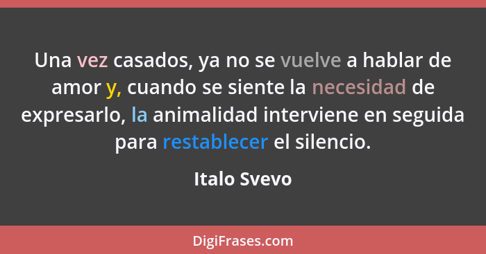 Una vez casados, ya no se vuelve a hablar de amor y, cuando se siente la necesidad de expresarlo, la animalidad interviene en seguida pa... - Italo Svevo