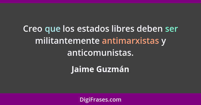 Creo que los estados libres deben ser militantemente antimarxistas y anticomunistas.... - Jaime Guzmán