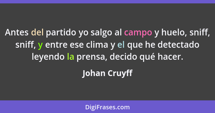 Antes del partido yo salgo al campo y huelo, sniff, sniff, y entre ese clima y el que he detectado leyendo la prensa, decido qué hacer.... - Johan Cruyff