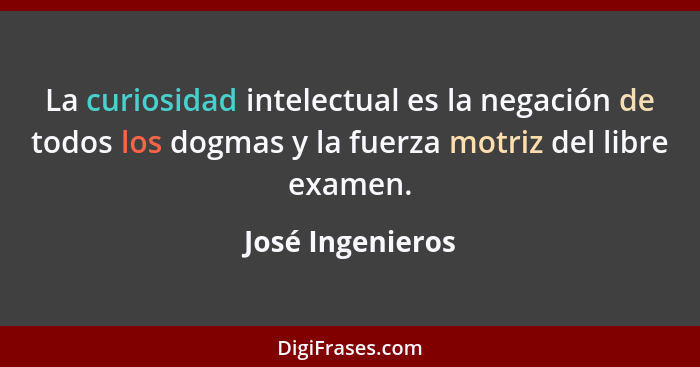 La curiosidad intelectual es la negación de todos los dogmas y la fuerza motriz del libre examen.... - José Ingenieros