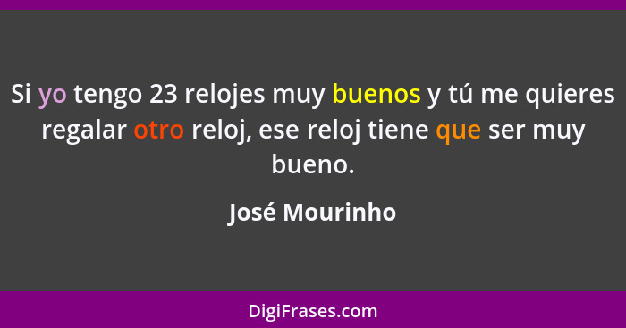 Si yo tengo 23 relojes muy buenos y tú me quieres regalar otro reloj, ese reloj tiene que ser muy bueno.... - José Mourinho